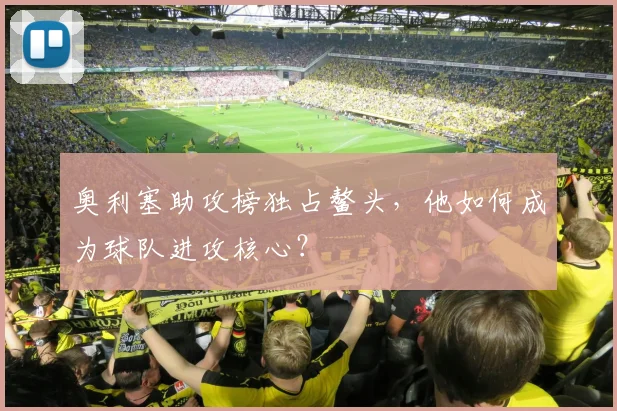 奥利塞助攻榜独占鳌头，他如何成为球队进攻核心？