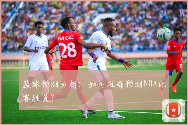 篮球预测分析:如何准确预测NBA比赛胜负?