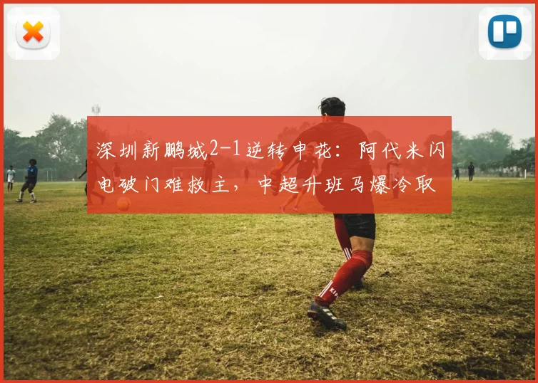 深圳新鹏城2-1逆转申花:阿代米闪电破门难救主,中超升班马爆冷取首胜