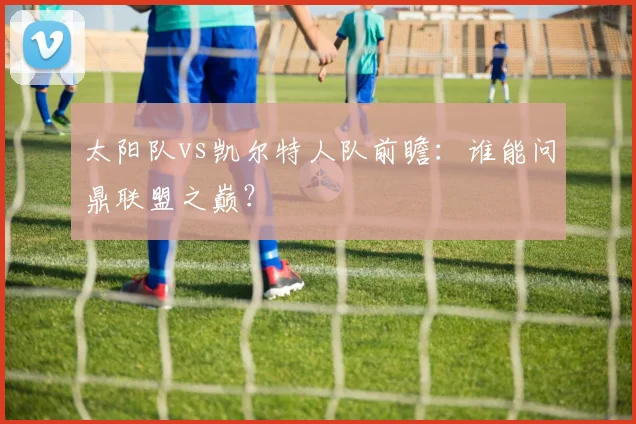 太阳队vs凯尔特人队前瞻:谁能问鼎联盟之巅?