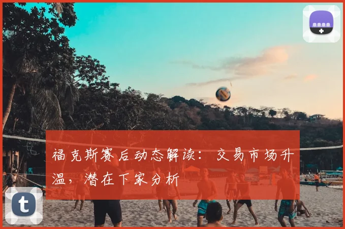 福克斯赛后动态解读:交易市场升温,潜在下家分析