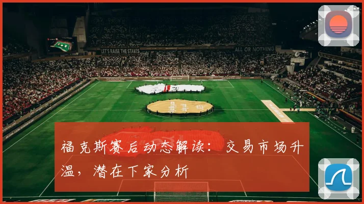 福克斯赛后动态解读：交易市场升温，潜在下家分析