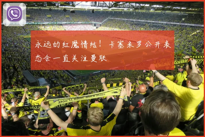 永远的红魔情结！卡塞米罗公开表态会一直关注曼联