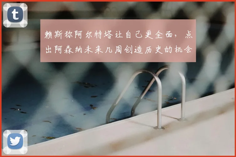 赖斯称阿尔特塔让自己更全面,点出阿森纳未来几周创造历史的机会