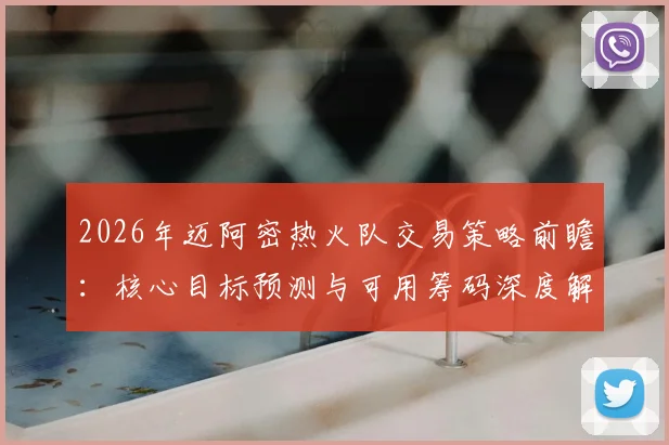 2026年迈阿密热火队交易策略前瞻:核心目标预测与可用筹码深度解读