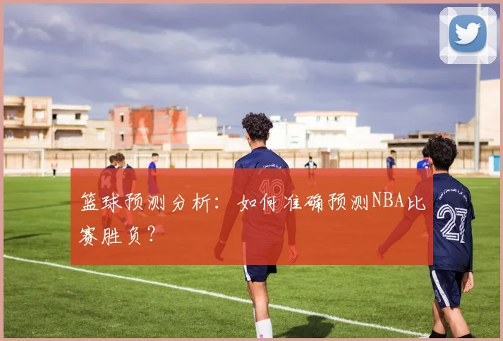 篮球预测分析：如何准确预测NBA比赛胜负？