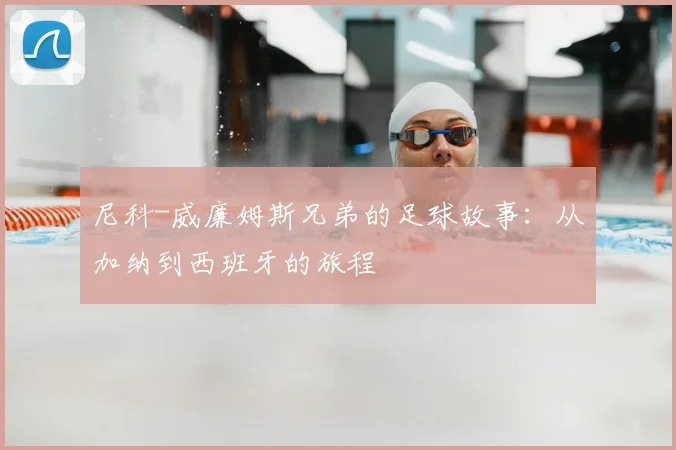 尼科-威廉姆斯兄弟的足球故事:从加纳到西班牙的旅程