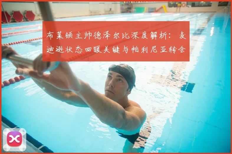 布莱顿主帅德泽尔比深度解析:麦迪逊状态回暖关键与帕利尼亚转会传闻最新进展