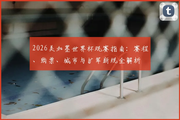 2026美加墨世界杯观赛指南:赛程、购票、城市与扩军新规全解析
