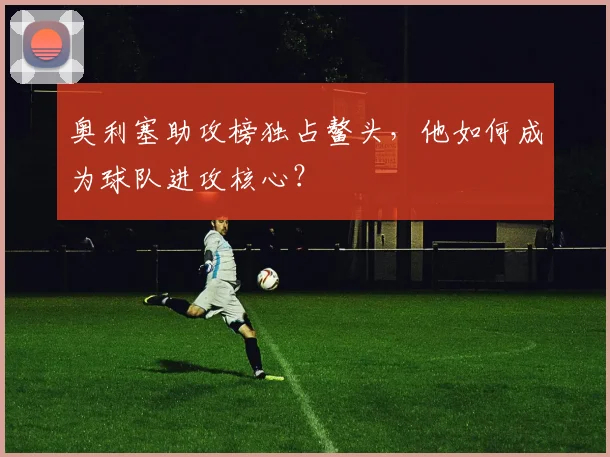 奥利塞助攻榜独占鳌头,他如何成为球队进攻核心?