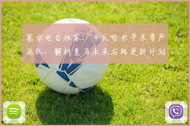 塞尔电台独家:卡瓦哈尔寻求尊严离队,解析皇马未来右路更新计划